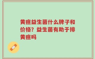 黄疸益生菌什么牌子和价格？益生菌有助于排黄疸吗