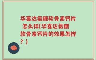 华喜达氨糖软骨素钙片 怎么样(华喜达氨糖软骨素钙片的效果怎样？)