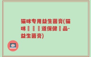 猫咪专用益生菌膏(猫咪專屬腸道保健產品-益生菌膏)