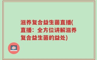 滋养复合益生菌直播(直播：全方位讲解滋养复合益生菌的益处)