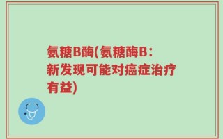 氨糖B酶(氨糖酶B：新发现可能对癌症治疗有益)