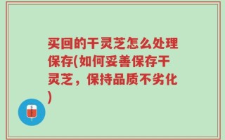 买回的干灵芝怎么处理保存(如何妥善保存干灵芝，保持品质不劣化)