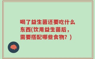 喝了益生菌还要吃什么东西(饮用益生菌后，需要搭配哪些食物？)
