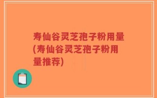寿仙谷灵芝孢子粉用量(寿仙谷灵芝孢子粉用量推荐)