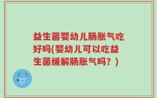益生菌婴幼儿肠胀气吃好吗(婴幼儿可以吃益生菌缓解肠胀气吗？)