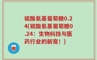 硫酸氨基葡萄糖0.24(硫酸氨基葡萄糖0.24：生物科技与医药行业的新宠！)