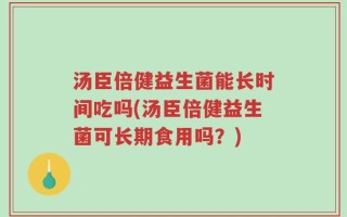 汤臣倍健益生菌能长时间吃吗(汤臣倍健益生菌可长期食用吗？)