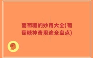葡萄糖的妙用大全(葡萄糖神奇用途全盘点)
