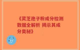 《灵芝孢子粉成分检测数据全解析 揭示其成分奥秘》