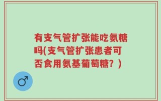 有支气管扩张能吃氨糖吗(支气管扩张患者可否食用氨基葡萄糖？)