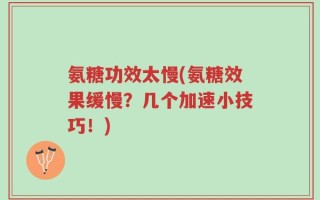 氨糖功效太慢(氨糖效果缓慢？几个加速小技巧！)
