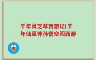 千年灵芝草西游记(千年仙草伴孙悟空闯西游