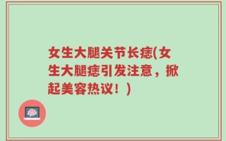 女生大腿关节长痣(女生大腿痣引发注意，掀起美容热议！)
