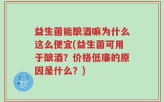 益生菌能酿酒嘛为什么这么便宜(益生菌可用于酿酒？价格低廉的原因是什么？)