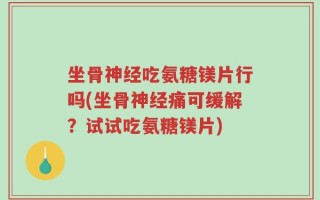 坐骨神经吃氨糖镁片行吗(坐骨神经痛可缓解？试试吃氨糖镁片)
