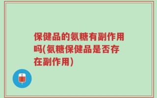 保健品的氨糖有副作用吗(氨糖保健品是否存在副作用)