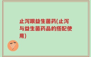 止泻跟益生菌药(止泻与益生菌药品的搭配使用)
