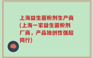 上海益生菌粉剂生产商(上海一家益生菌粉剂厂商，产品独创性强超同行)