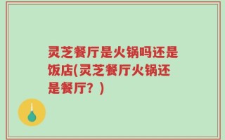 灵芝餐厅是火锅吗还是饭店(灵芝餐厅火锅还是餐厅？)