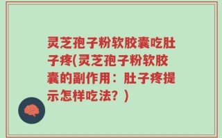 灵芝孢子粉软胶囊吃肚子疼(灵芝孢子粉软胶囊的副作用：肚子疼提示怎样吃法？)