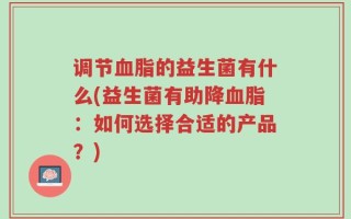 调节血脂的益生菌有什么(益生菌有助降血脂：如何选择合适的产品？)