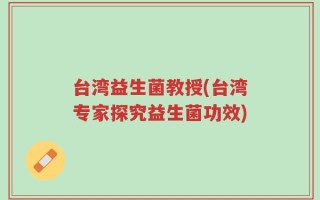 台湾益生菌教授(台湾专家探究益生菌功效)