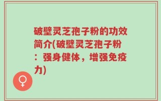 破壁灵芝孢子粉的功效简介(破壁灵芝孢子粉：强身健体，增强免疫力)