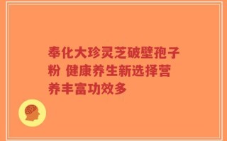 奉化大珍灵芝破壁孢子粉 健康养生新选择营养丰富功效多