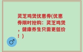 灵芝鸡煲优惠券(优惠券限时抢购：灵芝鸡煲，健康养生只需更低价！)