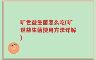 旷世益生菌怎么吃(旷世益生菌使用方法详解)