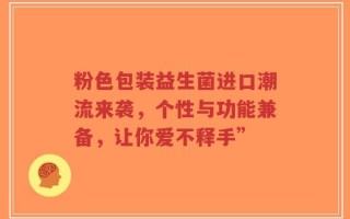 粉色包装益生菌进口潮流来袭，个性与功能兼备，让你爱不释手”