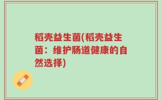 稻壳益生菌(稻壳益生菌：维护肠道健康的自然选择)