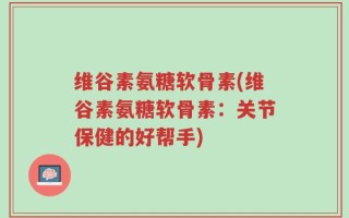 维谷素氨糖软骨素(维谷素氨糖软骨素：关节保健的好帮手)