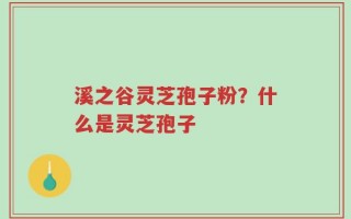 溪之谷灵芝孢子粉？什么是灵芝孢子