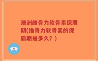 澳洲维骨力软骨素保质期(维骨力软骨素的保质期是多久？)