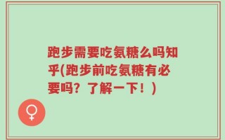 跑步需要吃氨糖么吗知乎(跑步前吃氨糖有必要吗？了解一下！)
