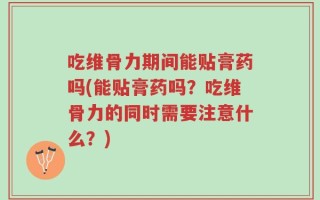 吃维骨力期间能贴膏药吗(能贴膏药吗？吃维骨力的同时需要注意什么？)