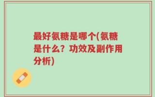 最好氨糖是哪个(氨糖是什么？功效及副作用分析)