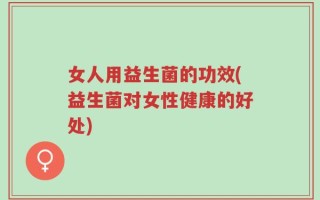 女人用益生菌的功效(益生菌对女性健康的好处)