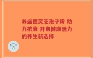 养盛德灵芝孢子粉 助力抗衰 开启健康活力的养生新选择