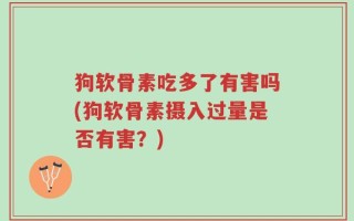 狗软骨素吃多了有害吗(狗软骨素摄入过量是否有害？)