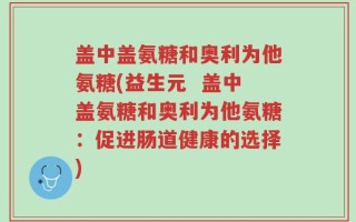 盖中盖氨糖和奥利为他氨糖(益生元  盖中盖氨糖和奥利为他氨糖：促进肠道健康的选择)