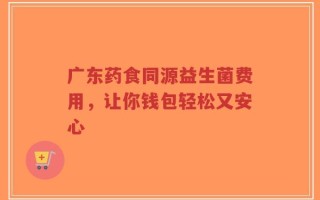 广东药食同源益生菌费用，让你钱包轻松又安心