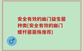安全有效的幽门益生菌种类(安全有效的幽门螺杆菌菌株推荐)