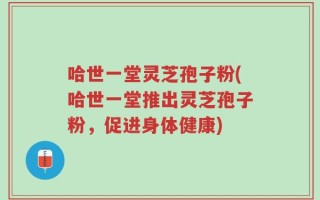 哈世一堂灵芝孢子粉(哈世一堂推出灵芝孢子粉，促进身体健康)
