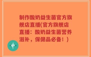 制作酸奶益生菌官方旗舰店直播(官方旗舰店直播：酸奶益生菌营养滋补，保健品必备！)