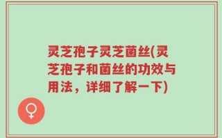 灵芝孢子灵芝菌丝(灵芝孢子和菌丝的功效与用法，详细了解一下)