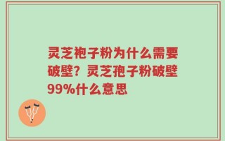 灵芝袍子粉为什么需要破壁？灵芝孢子粉破壁99%什么意思