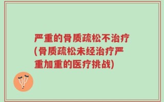 严重的骨质疏松不治疗(骨质疏松未经治疗严重加重的医疗挑战)