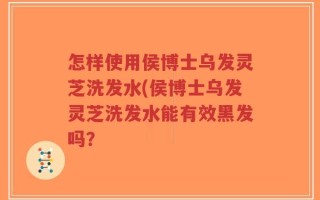 怎样使用侯博士乌发灵芝洗发水(侯博士乌发灵芝洗发水能有效黑发吗？